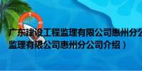 廣東建設工程監理有限公司惠州分公司(關于廣東建設工程監理有限公司惠州分公司介紹)