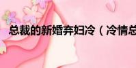 總裁的新婚棄婦冷(冷情總裁的新婚棄妻)