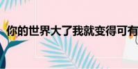 你的世界大了我就變得可有可無了出自哪里