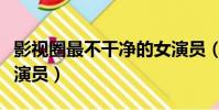 影視圈最不干凈的女演員(演藝圈最不干凈女演員)