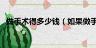 做手術得多少錢(如果做手術需要多少錢)