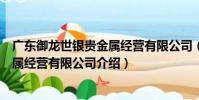 廣東御龍世銀貴金屬經營有限公司(關于廣東御龍世銀貴金屬經營有限公司介紹)