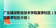 廣東建設職業技術學院夏茅校區(關于廣東建設職業技術學院夏茅校區介紹)
