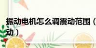 振動電機怎么調震動范圍(振動電機怎么調震動)
