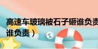 高速車玻璃被石子砸誰負責(車玻璃被石子砸誰負責)