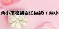 兩小孩收到百億巨款i(兩小孩收到百億巨款)