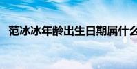 范冰冰年齡出生日期屬什么(范冰冰年齡)