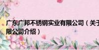 廣東廣邦不銹鋼實業有限公司(關于廣東廣邦不銹鋼實業有限公司介紹)