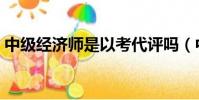 中級經濟師是以考代評嗎(中級經濟師代考)