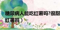 糖尿病人能吃紅薯嗎?很甜的(糖尿病人能吃紅薯嗎)
