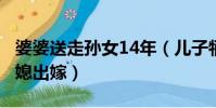 婆婆送走孫女14年(兒子犧牲6年后婆婆送兒媳出嫁)
