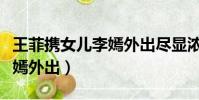 王菲攜女兒李嫣外出盡顯濃濃母愛(王菲帶李嫣外出)