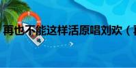 再也不能這樣活原唱劉歡(再也不能這樣活)