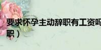 要求懷孕主動辭職有工資嗎(要求懷孕主動辭職)
