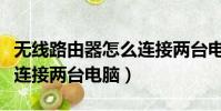 無線路由器怎么連接兩臺電腦(用路由器怎么連接兩臺電腦)