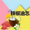 辣椒油怎么做的啊（辣椒油怎么做）