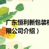 廣東恒利新包裝材料有限公司（關于廣東恒利新包裝材料有限公司介紹）