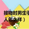 接吻時男生手抱女生（男生接吻時手不老實的人怎么樣）