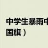 中學生暴雨中搶收國旗原視頻（學生冒雨搶收國旗）