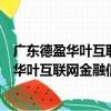 廣東德盈華葉互聯網金融信息服務有限公司（關于廣東德盈華葉互聯網金融信息服務有限公司介紹）