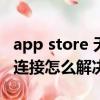 app store 無法連接怎么辦（app store無法連接怎么解決）