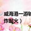 威海港一游輪爆炸最新消息（威海港一游輪爆炸起火）
