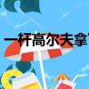 一桿高爾夫拿下幾個億的生意（一桿高爾夫）