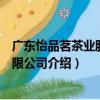 廣東怡品茗茶業股份有限公司（關于廣東怡品茗茶業股份有限公司介紹）