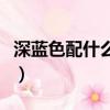 深藍色配什么色好看呢（深藍色配什么色好看）