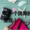 第一個跳舞的人是誰（世界上第一個跳舞的人是誰）