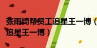 張雨綺幫員工追星王一博(張雨綺幫工作人員追星王一博)