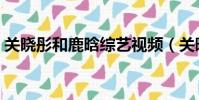 關曉彤和鹿晗綜藝視頻(關曉彤為鹿晗慶生)