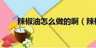 辣椒油怎么做的啊(辣椒油怎么做)