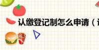 認繳登記制怎么申請(認繳登記制)