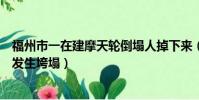 福州市一在建摩天輪倒塌人掉下來(福建福州一在建摩天輪發生垮塌)