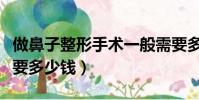 做鼻子整形手術一般需要多少錢(做鼻子手術要多少錢)
