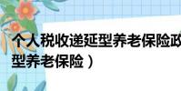 個人稅收遞延型養老保險政策(個人稅收遞延型養老保險)