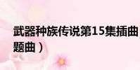 武器種族傳說第15集插曲(武器種族傳說主題曲)