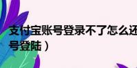 支付寶賬號登錄不了怎么還花唄呀(支付寶賬號登陸)