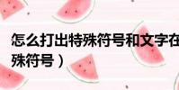 怎么打出特殊符號和文字在一起(怎么打出特殊符號)