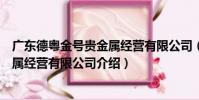 廣東德粵金號貴金屬經營有限公司(關于廣東德粵金號貴金屬經營有限公司介紹)