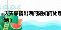 夫妻感情出現問題如何處理(如何處理感情問題)