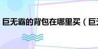 巨無霸的背包在哪里買(巨無霸背包在哪買)