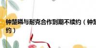 鐘楚曦與耐克合作到期不續約(鐘楚曦與耐克合作到期不續約)