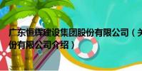 廣東恒輝建設集團股份有限公司(關于廣東恒輝建設集團股份有限公司介紹)