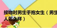 接吻時男生手抱女生(男生接吻時手不老實的人怎么樣)