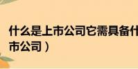 什么是上市公司它需具備什么條件(什么是上市公司)