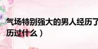 氣場特別強大的男人經歷了什么(氣場強大經歷過什么)