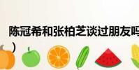 陳冠希和張柏芝談過朋友嗎(陳冠希和張柏芝)