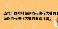 當代廣西隆林苗族青布挑花大袖貫首衣(關于當代廣西隆林苗族青布挑花大袖貫首衣介紹)